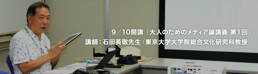 9／10開講「大人のためのメディア論講義 第１回」講師：石田英敬先生（東京大学大学院総合文化研究科教授）