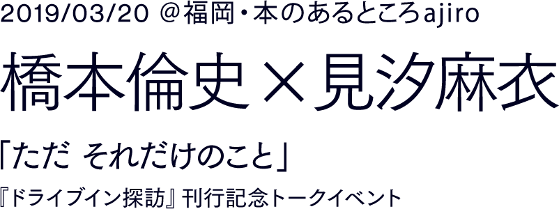 2019/3/20＠福岡・本のあるところajiro 橋本倫史×見汐麻衣 「ただ　それだけのこと」『ドライブイン探訪』刊行記念トークイベント