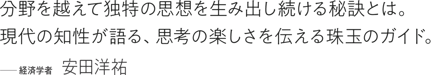 分野を越えて独特の思想を生み出し続ける秘訣とは。現代の知性が語る、思考の楽しさを伝える珠玉のガイド。 ――経済学者 安田洋祐