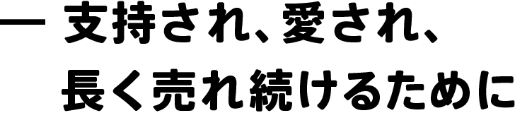 -支持され、愛され、長く売れ続けるために