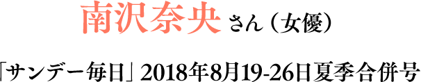 南沢奈央さん（女優）「サンデー毎日」2018年8月19-26日夏季合併号