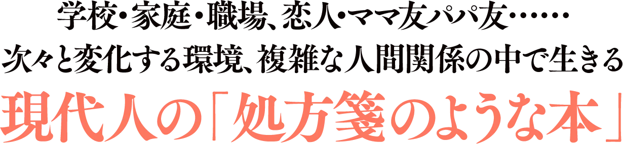 学校・家庭・職場、恋人・ママ友パパ友……次々と変化する環境、複雑な人間関係の中で生きる現代人の「処方箋のような本」