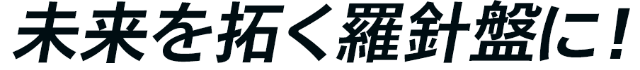 未来を拓く羅針盤に！