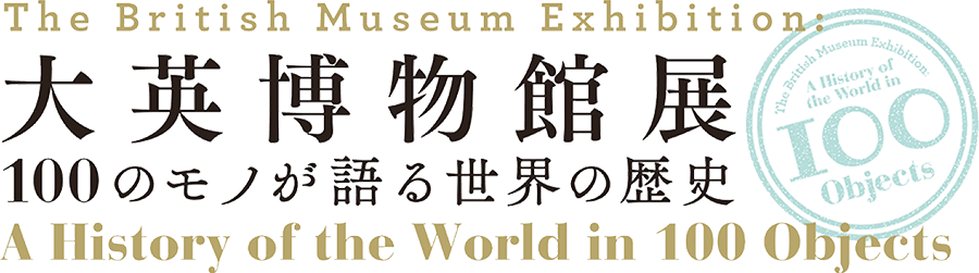 大英博物館展100のモノが語る世界の歴史　The British Museum Exhibition : A History of World in 100 Objects