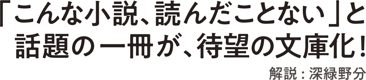 「こんな小説、読んだことない」と話題の一冊が、待望の文庫化！解説：深緑野分