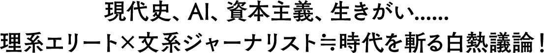 現代史、AI、資本主義、生きがい......理系エリート×文系ジャーナリスト≒時代を斬る白熱議論！