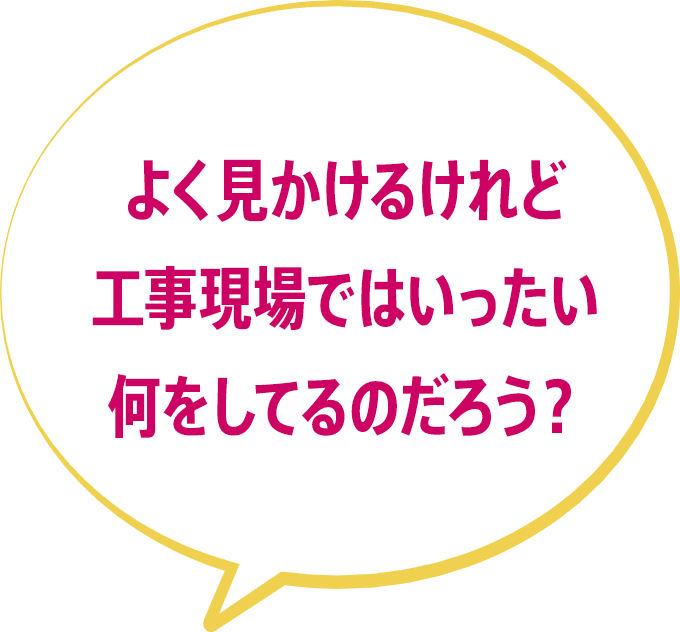 よく見かけるけれど工事現場ではいったい何をしてるのだろう？