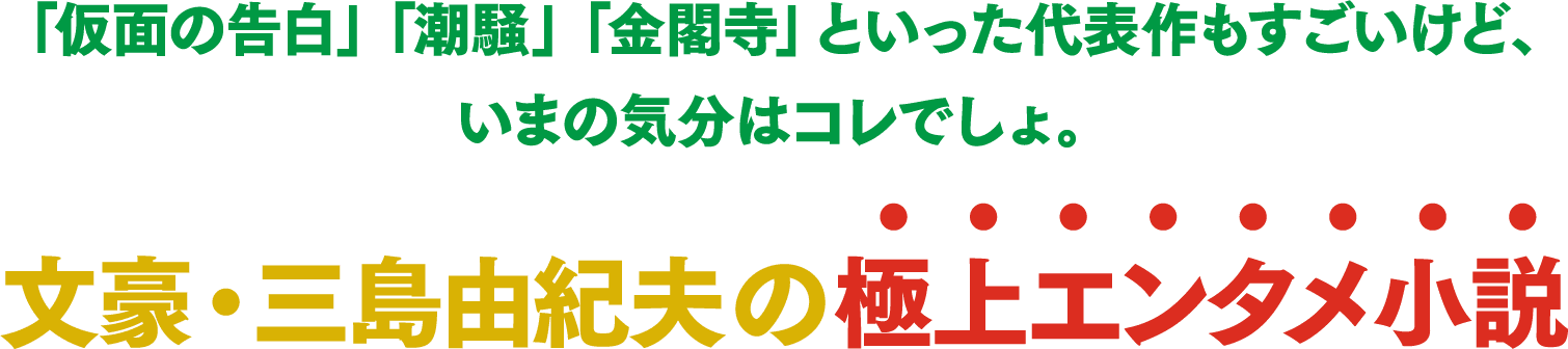 「仮面の告白」「潮騒」「金閣寺」といった代表作もすごいけど、いまの気分はコレでしょ。文豪・三島由紀夫の極上エンタメ小説