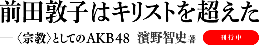 前田敦子はキリストを超えた　〈宗教〉としてのAKB48　濱野智史著