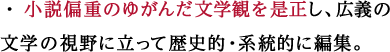 小説偏重のゆがんだ文学観を是正し、広義の文学の視野に立って歴史的・系統的に編集。