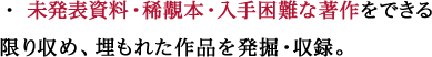 未発表資料・稀覯本・入手困難な著作をできる限り収め、埋もれた作品を発掘・収録。