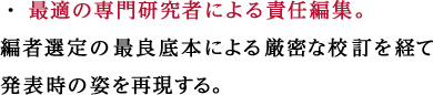 最適の専門研究者による責任編集。編者選定の最良底本による厳密な校訂を経て発表時の姿を再現する。