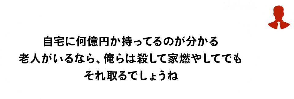 筑紫大駕「自宅に何億円か持ってるのが分かる老人がいるなら、俺らは殺して家燃やしてでもそれ取るでしょうね」