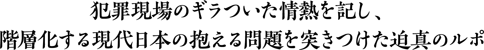 犯罪現場のギラついた情熱を記し、階層化する現代日本の抱える問題を突きつけた迫真のルポ