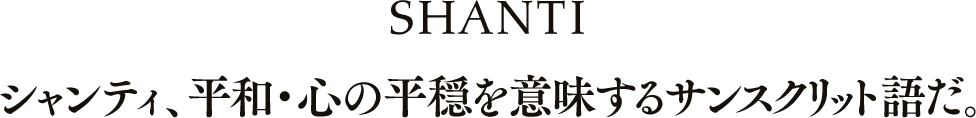SHANTI シャンティ、平和・心の平穏を意味するサンスクリット語だ。