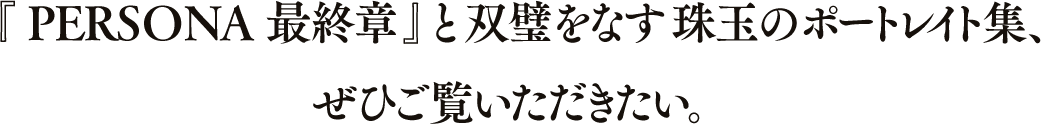 『PERSONA 最終章』と双璧をなす珠玉のポートレイト集、ぜひご覧いただきたい。