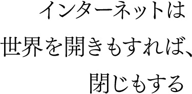 インターネットは世界を開きもすれば、閉じもする