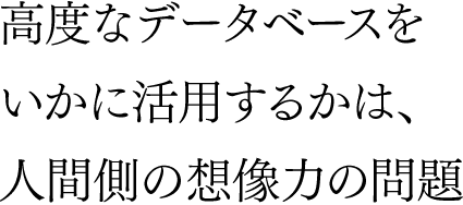 高度なデータベースをいかに活用するかは、人間側の想像力の問題