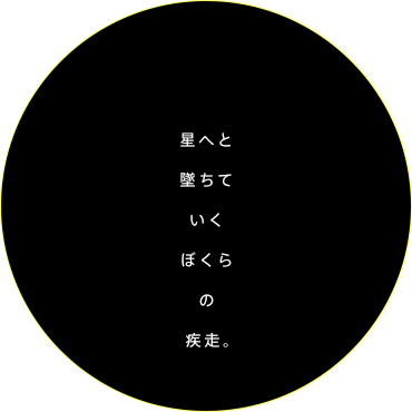 星へと墜ちていくぼくらの疾走。