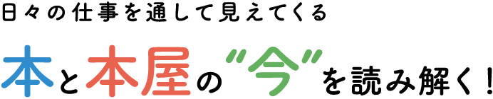 日々の仕事を通して見えてくる本と本屋の“今”を読み解く！