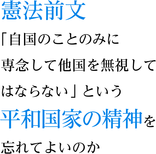 憲法前文「自国のことのみに専念して他国を無視してはならない」という平和国家の精神を忘れてよいのか