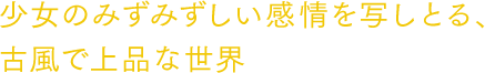 少女のみずみずしい感情を写しとる、古風で上品な世界