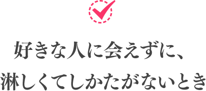 好きな人に会えずに、淋しくてしかたがないとき