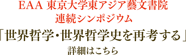 EAA 東京大学東アジア藝文書院 連続シンポジウム「世界哲学・世界哲学史を再考する」